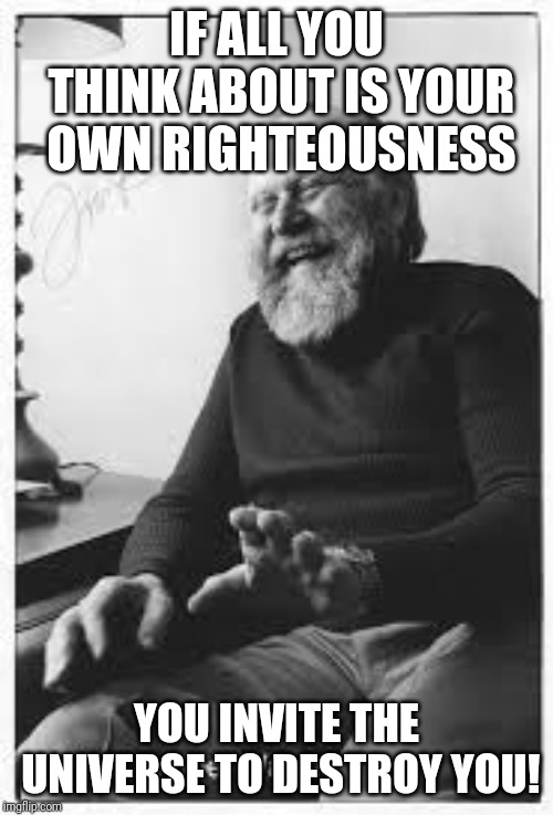 Frank Herbert 001 | IF ALL YOU THINK ABOUT IS YOUR OWN RIGHTEOUSNESS; YOU INVITE THE UNIVERSE TO DESTROY YOU! | image tagged in frank herbert 001 | made w/ Imgflip meme maker