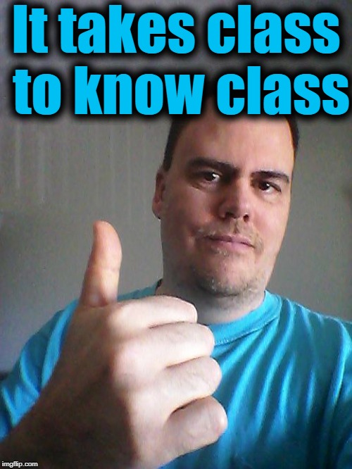 Thumbs up | It takes class to know class | image tagged in thumbs up | made w/ Imgflip meme maker