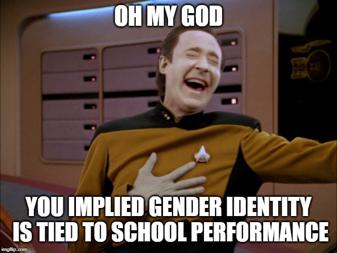 LaughingData | OH MY GOD YOU IMPLIED GENDER IDENTITY IS TIED TO SCHOOL PERFORMANCE | image tagged in laughingdata | made w/ Imgflip meme maker