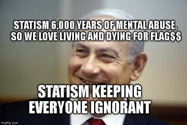 Bibi Smiling | STATISM 6,000 YEARS OF MENTAL ABUSE. SO WE LOVE LIVING AND DYING FOR FLAG$$; STATISM KEEPING EVERYONE IGNORANT | image tagged in bibi smiling | made w/ Imgflip meme maker