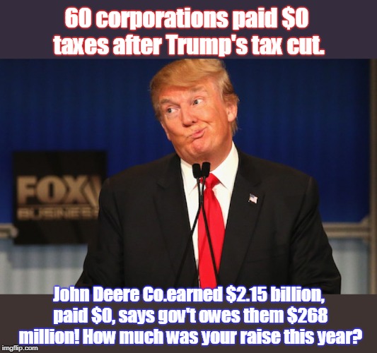 Trump doesn't care about you if you're not rich | 60 corporations paid $0 taxes after Trump's tax cut. John Deere Co.earned $2.15 billion, paid $0, says gov't owes them $268 million! How much was your raise this year? | image tagged in trump,tax cuts for the rich,social security to pay for huge deficit,keep voting for rich white guys,rich don't pay their fair sh | made w/ Imgflip meme maker