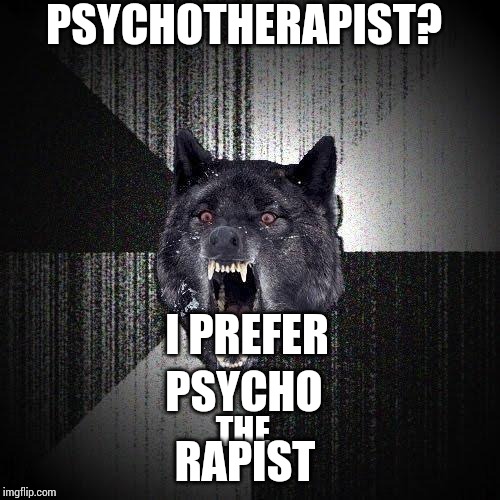 Insanity Wolf Meme | PSYCHOTHERAPIST? I PREFER; PSYCHO; THE; RAPIST | image tagged in memes,insanity wolf | made w/ Imgflip meme maker