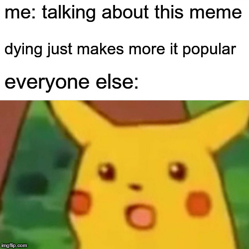 Surprised Pikachu Meme | me: talking about this meme; dying just makes more it popular; everyone else: | image tagged in memes,surprised pikachu | made w/ Imgflip meme maker