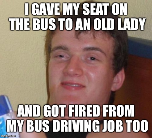 10 Guy Meme | I GAVE MY SEAT ON THE BUS TO AN OLD LADY AND GOT FIRED FROM MY BUS DRIVING JOB TOO | image tagged in memes,10 guy | made w/ Imgflip meme maker