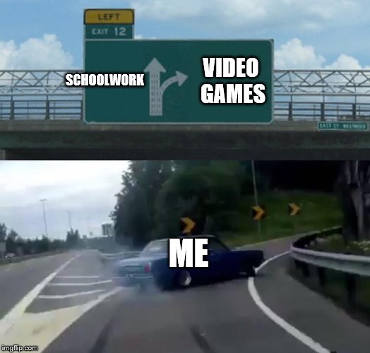 Left Exit 12 Off Ramp | SCHOOLWORK; VIDEO GAMES; ME | image tagged in memes,left exit 12 off ramp | made w/ Imgflip meme maker