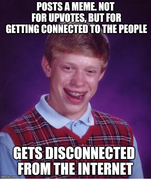 Bad Luck Brian Meme | POSTS A MEME. NOT FOR UPVOTES, BUT FOR GETTING CONNECTED TO THE PEOPLE; GETS DISCONNECTED FROM THE INTERNET | image tagged in memes,bad luck brian | made w/ Imgflip meme maker