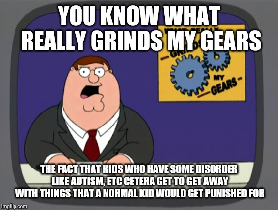 Peter Griffin News | YOU KNOW WHAT REALLY GRINDS MY GEARS; THE FACT THAT KIDS WHO HAVE SOME DISORDER LIKE AUTISM, ETC CETERA GET TO GET AWAY WITH THINGS THAT A NORMAL KID WOULD GET PUNISHED FOR | image tagged in memes,peter griffin news | made w/ Imgflip meme maker