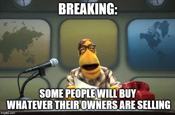 Muppet News Flash | BREAKING: SOME PEOPLE WILL BUY WHATEVER THEIR OWNERS ARE SELLING | image tagged in muppet news flash | made w/ Imgflip meme maker