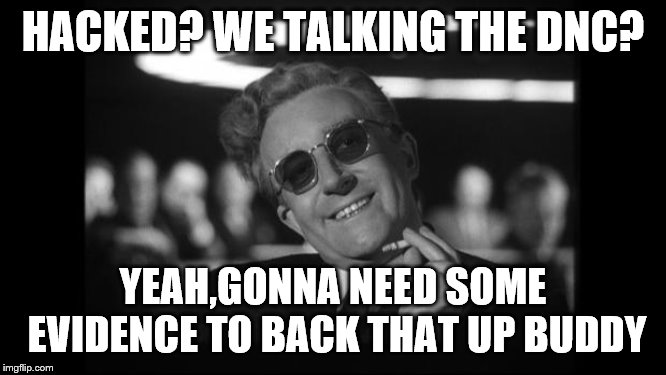 dr strangelove | HACKED? WE TALKING THE DNC? YEAH,GONNA NEED SOME EVIDENCE TO BACK THAT UP BUDDY | image tagged in dr strangelove | made w/ Imgflip meme maker