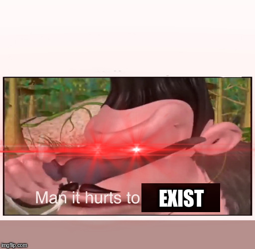 EXIST | image tagged in man it hurts to be this hip | made w/ Imgflip meme maker