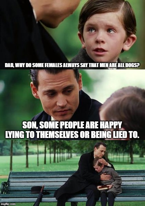 Finding Neverland Meme | DAD, WHY DO SOME FEMALES ALWAYS SAY THAT MEN ARE ALL DOGS? SON, SOME PEOPLE ARE HAPPY LYING TO THEMSELVES OR BEING LIED TO. | image tagged in memes,finding neverland | made w/ Imgflip meme maker