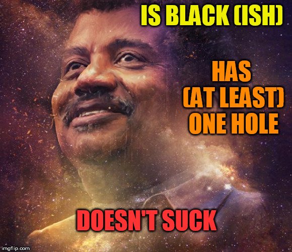 Not All Black Holes Suck | IS BLACK (ISH); HAS (AT LEAST) ONE HOLE; DOESN'T SUCK | image tagged in neil degrasse tyson,black hole,suck,not sucking | made w/ Imgflip meme maker