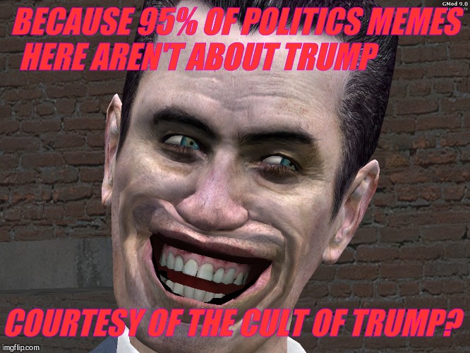 . | BECAUSE 95% OF POLITICS MEMES HERE AREN'T ABOUT TRUMP COURTESY OF THE CULT OF TRUMP? | image tagged in g-man from half-life | made w/ Imgflip meme maker