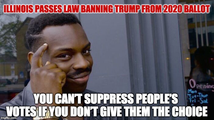 Illinois Passes Law Banning Trump From 2020 Ballot | ILLINOIS PASSES LAW BANNING TRUMP FROM 2020 BALLOT; YOU CAN’T SUPPRESS PEOPLE’S VOTES IF YOU DON’T GIVE THEM THE CHOICE | image tagged in memes,roll safe think about it | made w/ Imgflip meme maker