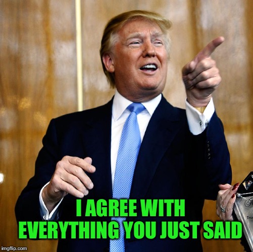 Donal Trump Birthday | I AGREE WITH EVERYTHING YOU JUST SAID | image tagged in donal trump birthday | made w/ Imgflip meme maker