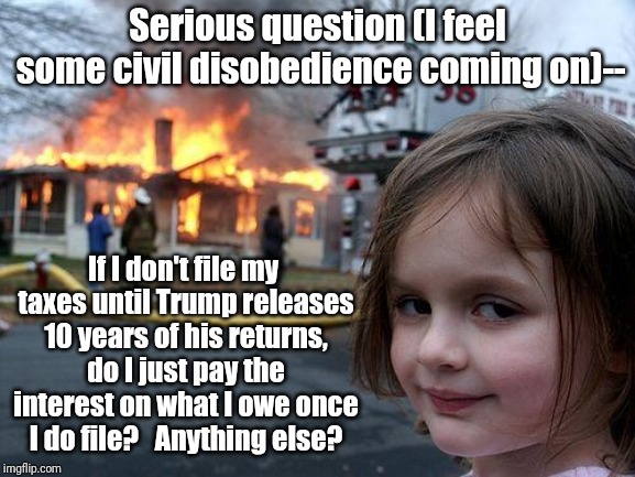 Disaster Girl Meme | Serious question (I feel some civil disobedience coming on)--; If I don't file my taxes until Trump releases 10 years of his returns, do I just pay the interest on what I owe once I do file?   Anything else? | image tagged in memes,disaster girl | made w/ Imgflip meme maker