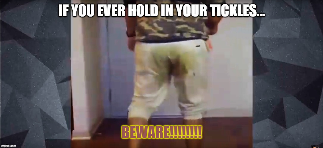 IF YOU EVER HOLD IN YOUR TICKLES... BEWARE!!!!!!!! | image tagged in don't hold it in | made w/ Imgflip meme maker