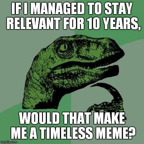 Ten Years of Philosoraptor | IF I MANAGED TO STAY RELEVANT FOR 10 YEARS, WOULD THAT MAKE ME A TIMELESS MEME? | image tagged in memes,philosoraptor,10th anniversary,timeless | made w/ Imgflip meme maker