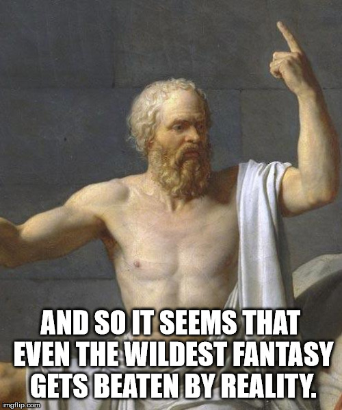socrates | AND SO IT SEEMS THAT EVEN THE WILDEST FANTASY GETS BEATEN BY REALITY. | image tagged in socrates | made w/ Imgflip meme maker