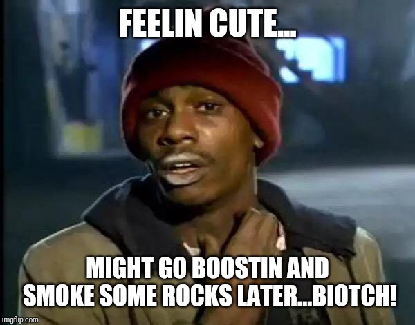 Y'all Got Any More Of That Meme | FEELIN CUTE... MIGHT GO BOOSTIN AND SMOKE SOME ROCKS LATER...BIOTCH! | image tagged in memes,y'all got any more of that | made w/ Imgflip meme maker