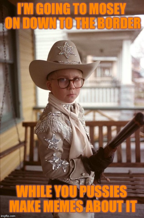 Ralphie Christmas Story Cowboy | I’M GOING TO MOSEY ON DOWN TO THE BORDER; WHILE YOU PUSSIES MAKE MEMES ABOUT IT | image tagged in ralphie christmas story cowboy | made w/ Imgflip meme maker