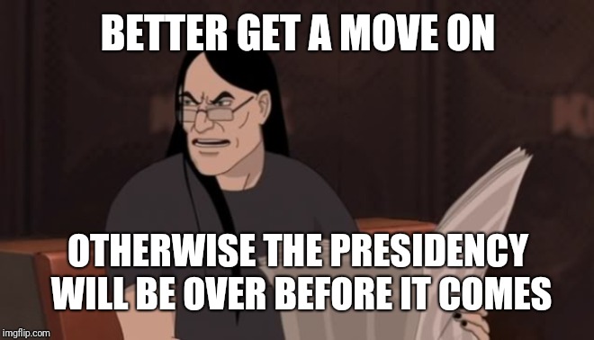 Nathan Explosion Dethklok | BETTER GET A MOVE ON OTHERWISE THE PRESIDENCY WILL BE OVER BEFORE IT COMES | image tagged in nathan explosion dethklok | made w/ Imgflip meme maker