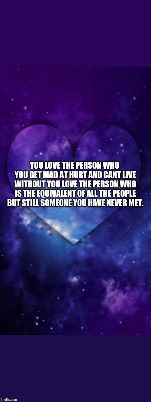 Hi | YOU LOVE THE PERSON WHO YOU GET MAD AT HURT AND CANT LIVE WITHOUT YOU LOVE THE PERSON WHO IS THE EQUIVALENT OF ALL THE PEOPLE BUT STILL SOMEONE YOU HAVE NEVER MET. | image tagged in heart,love quote,galaxy,true | made w/ Imgflip meme maker
