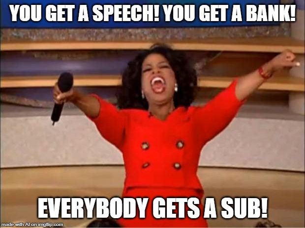 Oprah You Get A | YOU GET A SPEECH! YOU GET A BANK! EVERYBODY GETS A SUB! | image tagged in memes,oprah you get a | made w/ Imgflip meme maker