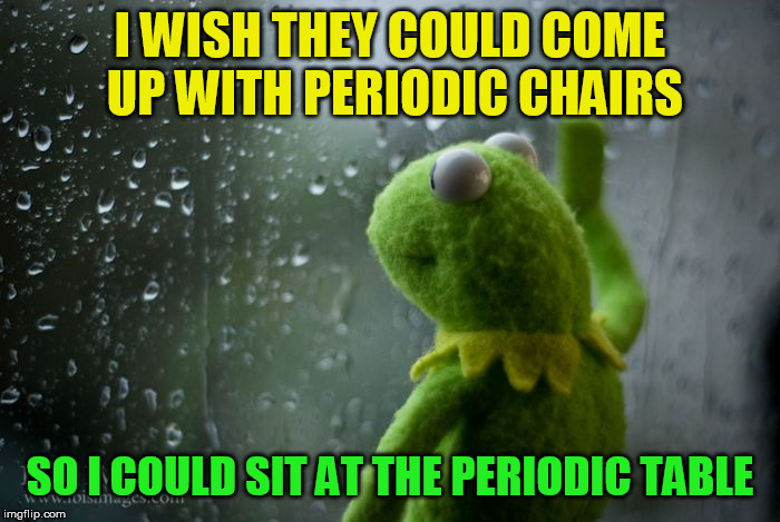 Phosphorus - Uranium - Nitrogen | I WISH THEY COULD COME UP WITH PERIODIC CHAIRS; SO I COULD SIT AT THE PERIODIC TABLE | image tagged in kermit window,periodic table | made w/ Imgflip meme maker