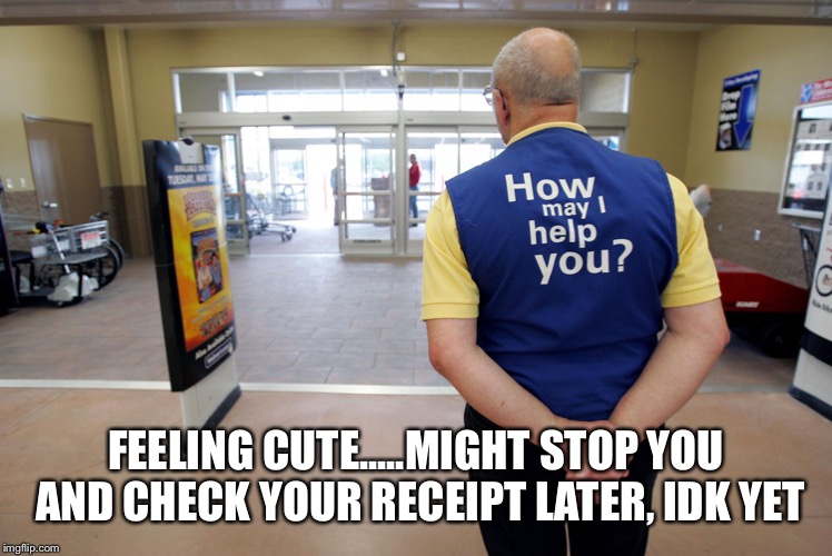 Walmart help | FEELING CUTE.....MIGHT STOP YOU AND CHECK YOUR RECEIPT LATER, IDK YET | image tagged in walmart help | made w/ Imgflip meme maker
