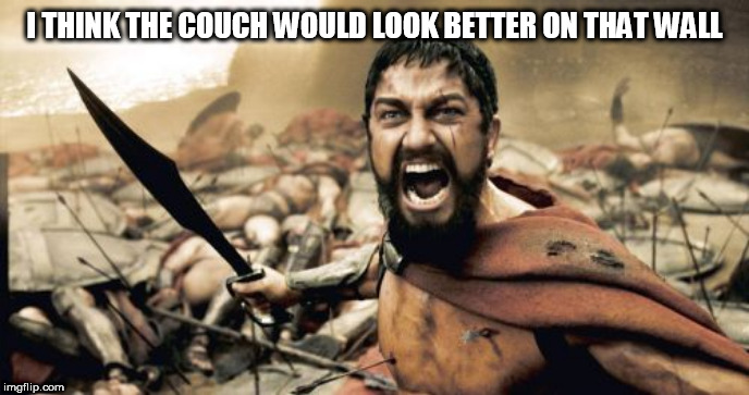 Sparta Leonidas Meme | I THINK THE COUCH WOULD LOOK BETTER ON THAT WALL | image tagged in memes,sparta leonidas | made w/ Imgflip meme maker