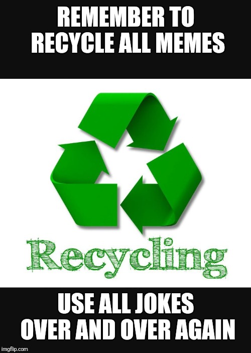 Recycle | REMEMBER TO RECYCLE ALL MEMES USE ALL JOKES OVER AND OVER AGAIN | image tagged in recycle | made w/ Imgflip meme maker