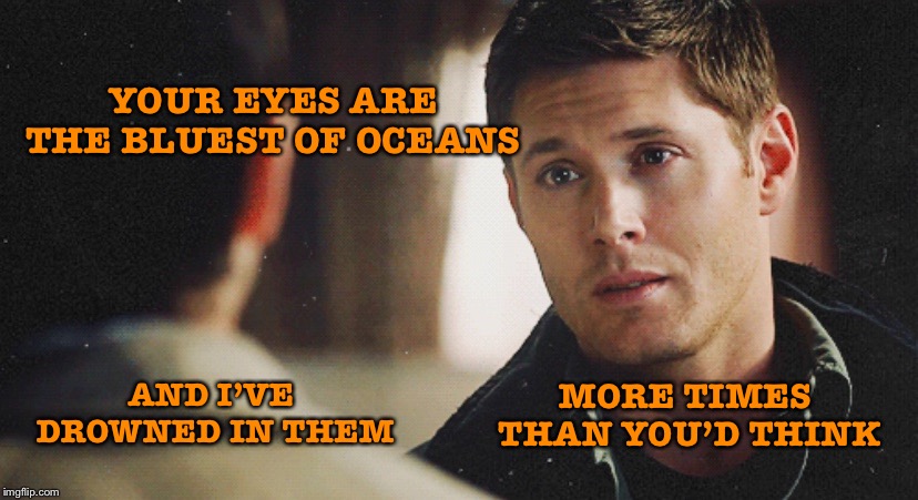 Drowning in your eyes | YOUR EYES ARE THE BLUEST OF OCEANS; MORE TIMES THAN YOU’D THINK; AND I’VE DROWNED IN THEM | image tagged in supernatural,supernatural dean winchester | made w/ Imgflip meme maker