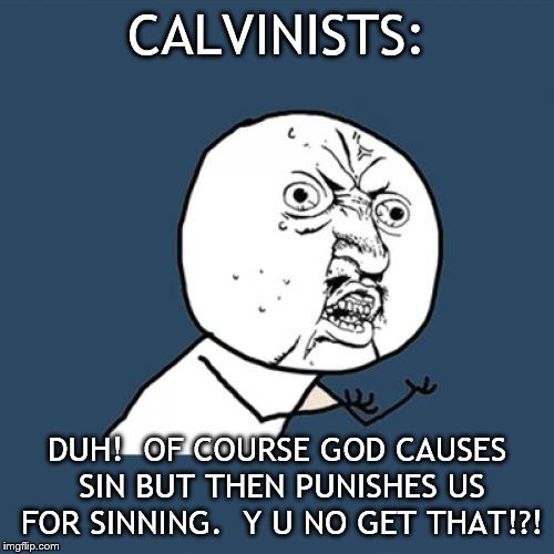 Y U No Meme | CALVINISTS:; DUH!  OF COURSE GOD CAUSES SIN BUT THEN PUNISHES US FOR SINNING.  Y U NO GET THAT!?! | image tagged in memes,y u no | made w/ Imgflip meme maker