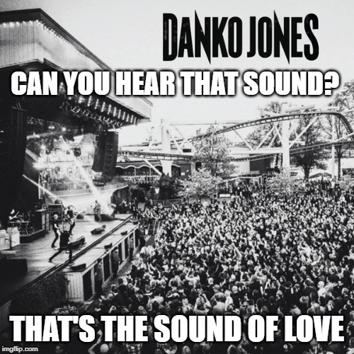 So are you in, or are you out? | CAN YOU HEAR THAT SOUND? THAT'S THE SOUND OF LOVE | image tagged in danko jones,sound of love | made w/ Imgflip meme maker