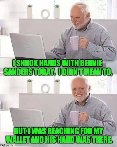 Hide the Pain Harold Meme | I SHOOK HANDS WITH BERNIE SANDERS TODAY.  I DIDN'T MEAN TO, BUT I WAS REACHING FOR MY WALLET AND HIS HAND WAS THERE. | image tagged in memes,hide the pain harold | made w/ Imgflip meme maker