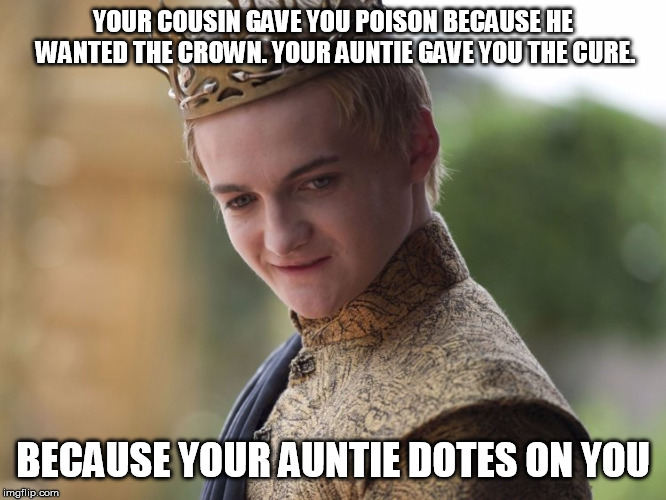 Poisoned Prince | YOUR COUSIN GAVE YOU POISON BECAUSE HE WANTED THE CROWN. YOUR AUNTIE GAVE YOU THE CURE. BECAUSE YOUR AUNTIE DOTES ON YOU | image tagged in poisoned prince | made w/ Imgflip meme maker
