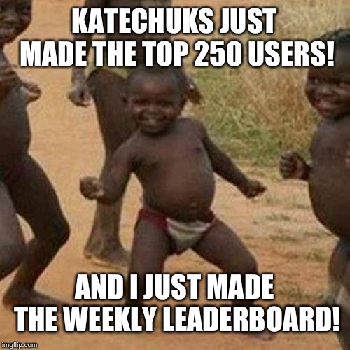 Third World Success Kid | KATECHUKS JUST MADE THE TOP 250 USERS! AND I JUST MADE THE WEEKLY LEADERBOARD! | image tagged in memes,third world success kid | made w/ Imgflip meme maker