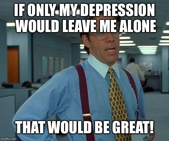 That Would Be Great Meme | IF ONLY MY DEPRESSION WOULD LEAVE ME ALONE; THAT WOULD BE GREAT! | image tagged in memes,that would be great | made w/ Imgflip meme maker