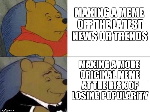 Originality FTW | MAKING A MEME OFF THE LATEST NEWS OR TRENDS; MAKING A MORE ORIGINAL MEME AT THE RISK OF LOSING POPULARITY | image tagged in tuxedo winnie the pooh,trends,trending,memes,latest,news | made w/ Imgflip meme maker