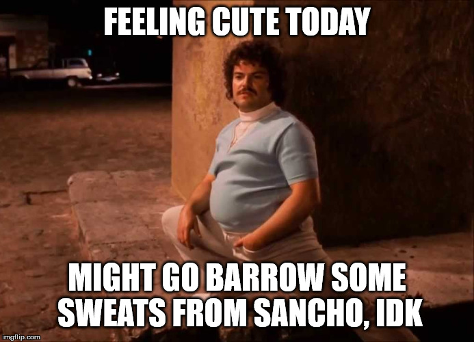 nacho feeling cute | FEELING CUTE TODAY; MIGHT GO BARROW SOME SWEATS FROM SANCHO, IDK | image tagged in cute,that feeling | made w/ Imgflip meme maker