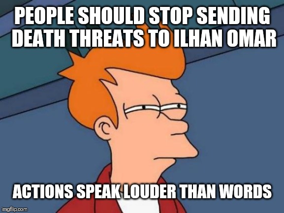 Futurama Fry Meme | PEOPLE SHOULD STOP SENDING DEATH THREATS TO ILHAN OMAR; ACTIONS SPEAK LOUDER THAN WORDS | image tagged in memes,futurama fry | made w/ Imgflip meme maker