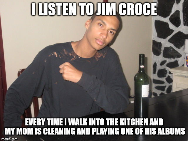 Youngster | I LISTEN TO JIM CROCE; EVERY TIME I WALK INTO THE KITCHEN AND MY MOM IS CLEANING AND PLAYING ONE OF HIS ALBUMS | image tagged in youngster | made w/ Imgflip meme maker