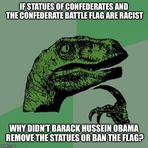 Philosoraptor | IF STATUES OF CONFEDERATES AND THE CONFEDERATE BATTLE FLAG ARE RACIST; WHY DIDN’T BARACK HUSSEIN OBAMA REMOVE THE STATUES OR BAN THE FLAG? | image tagged in memes,philosoraptor | made w/ Imgflip meme maker