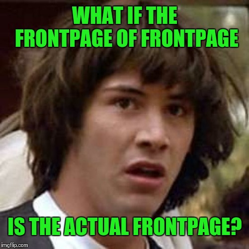 Conspiracy Keanu Meme | WHAT IF THE FRONTPAGE OF FRONTPAGE IS THE ACTUAL FRONTPAGE? | image tagged in memes,conspiracy keanu | made w/ Imgflip meme maker