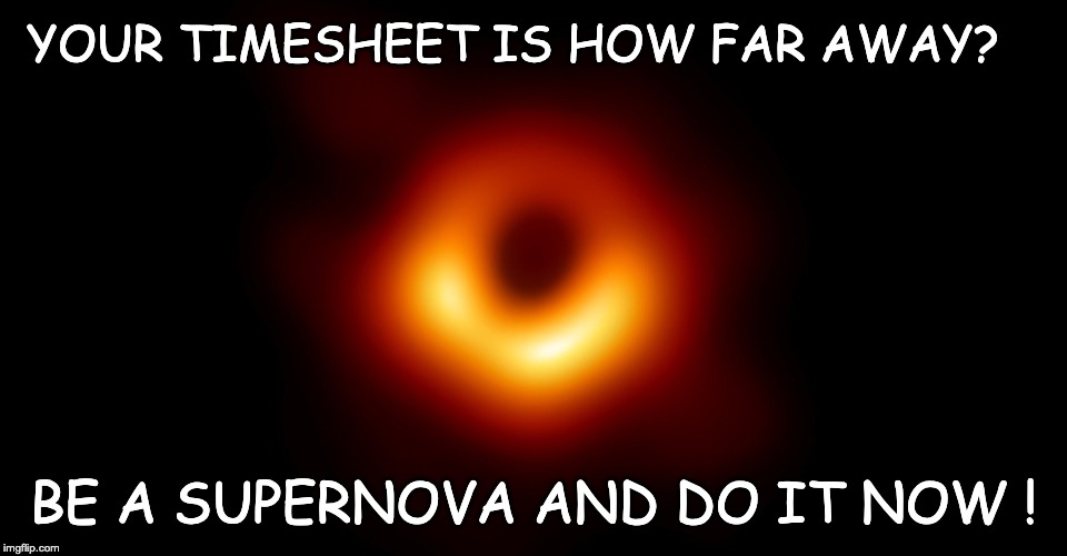 Black hole Timesheet Reminder | YOUR TIMESHEET IS HOW FAR AWAY? BE A SUPERNOVA AND DO IT NOW
! | image tagged in timesheet reminder,black hole,supernova | made w/ Imgflip meme maker