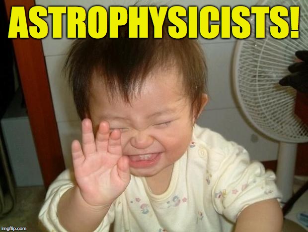 Laughing baby | ASTROPHYSICISTS! | image tagged in laughing baby | made w/ Imgflip meme maker