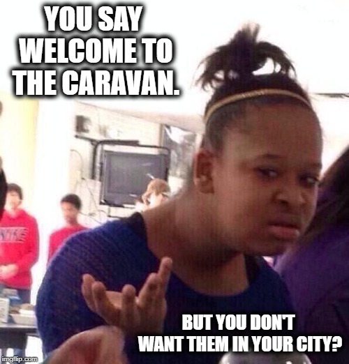 Black Girl Wat | YOU SAY WELCOME TO THE CARAVAN. BUT YOU DON'T WANT THEM IN YOUR CITY? | image tagged in memes,black girl wat | made w/ Imgflip meme maker