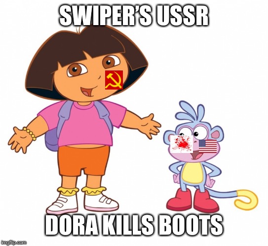 Dora the Explorer  | SWIPER’S USSR; DORA KILLS BOOTS | image tagged in dora the explorer | made w/ Imgflip meme maker
