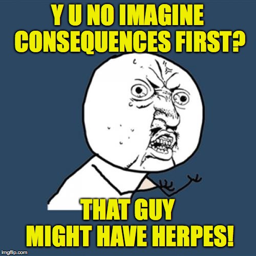 Y U No Meme | Y U NO IMAGINE CONSEQUENCES FIRST? THAT GUY MIGHT HAVE HERPES! | image tagged in memes,y u no | made w/ Imgflip meme maker